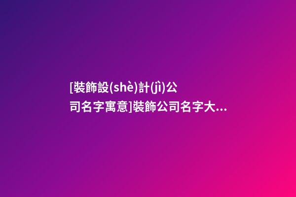 [裝飾設(shè)計(jì)公司名字寓意]裝飾公司名字大全_寓意好的裝飾公司名字